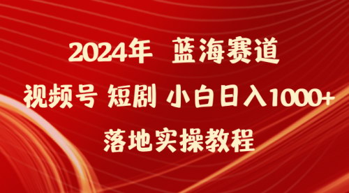 [支持免费下载]【2024年视频号短剧变现教程】：小白日入1000+的实操指南