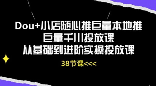 [支持免费下载]【Dou+小店随心推】从基础到进阶的巨量本地推与千川投放课程