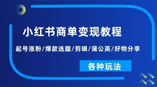 [支持免费下载]【小红书商单变现教程】起号涨粉、爆款选题、剪辑、蒲公英、好物分享等全方位学习