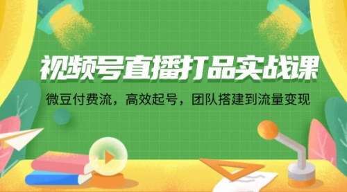 [支持免费下载]视频号直播打品实战课：微信豆付费流，高效起号，团队搭建到流量变现