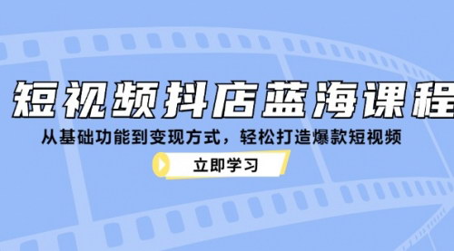 [支持免费下载]【短视频抖店蓝海课程：从基础功能到变现方式，轻松打造爆款短视频】