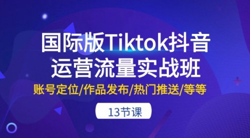 [支持免费下载]【TikTok国际版运营攻略】13节实战课程，揭秘账号定位与热门推送技巧