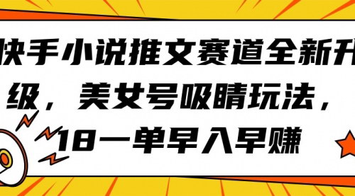 [支持免费下载]【快手小说推文】美女号吸睛玩法，18一单早入早赚，创新推广策略