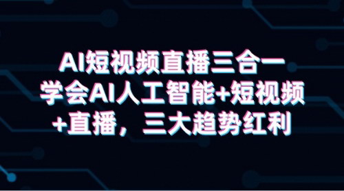 [支持免费下载]【AI短视频直播三合一实战课】：掌握AI人工智能+短视频+直播，实现高效变现