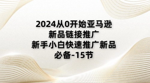 [支持免费下载]【2024亚马逊新品推广实战】从0开始，新手小白快速掌握新品推广技巧