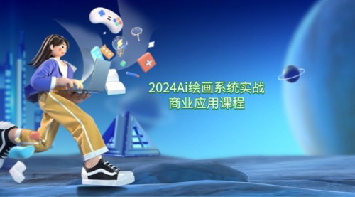 [支持免费下载]《2024AI绘画系统实战商业应用课程：从零基础到精通》
