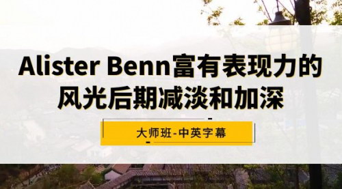 [支持免费下载]【AlisterBenn风光摄影后期大师班：减淡与加深技巧全解析】