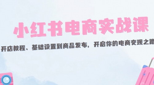 [支持免费下载]小红书电商实战课：从开店到商品发布，全面掌握电商变现技巧