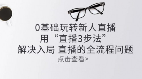 [支持免费下载]【零基础玩转新人直播】用“直播3步法”解决入局全民直播时代流量在哪里，生意就在哪里!