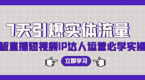 [支持免费下载]【7天引爆实体流量】老板直播短视频IP达人运营必学实操课
