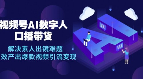 [支持免费下载]【视频号数字人AI口播带货：解决素人出镜难题，高效产出爆款视频引流变现】