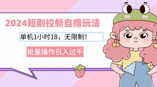 [支持免费下载]【2024短剧拉新自撸玩法：单机1小时18，无限制批量操作日入过千】