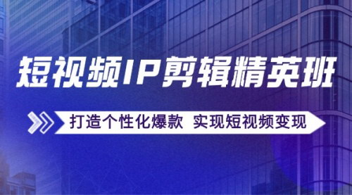 [支持免费下载]短视频IP剪辑精英班：复刻爆款秘籍，打造个性化爆款，实现短视频变现