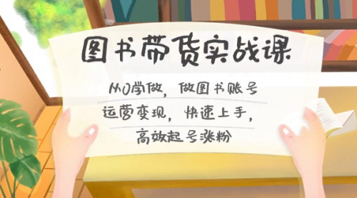 [支持免费下载]【图书带货实战课2.0】从0到1，快速上手图书账号运营，高效涨粉变现！