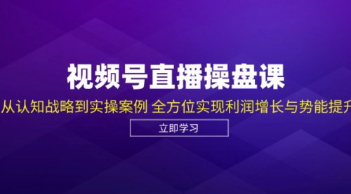 [支持免费下载]【2024年视频号直播操盘课：从认知战略到实操案例，全方位实现利润增长与势能提升】