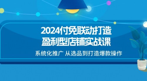 [支持免费下载]2024付免联动实战课：打造盈利型店铺，从选品到爆款操作全解析