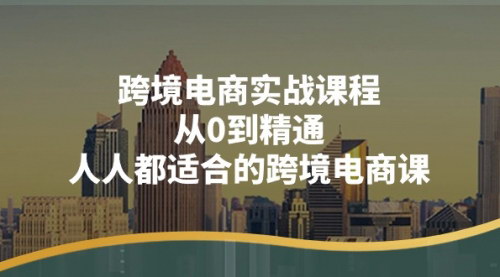 [支持免费下载]【跨境电商实战课程】从0到精通，人人都适合的跨境电商课