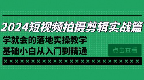 [支持免费下载]【2024短视频拍摄剪辑实操】小白入门到精通，落地实操教学