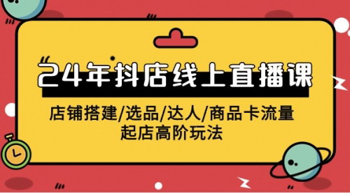 [支持免费下载]【2024年抖店线上直播课】店铺搭建/选品/达人/商品卡流量/起店高阶玩法六大实战篇