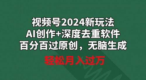 [支持免费下载]【视频号AI创作攻略】2024新玩法，深度去重软件，月入过万的新机遇