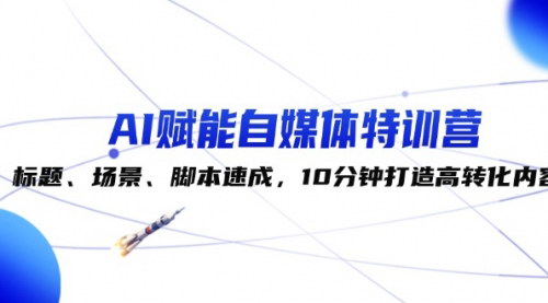 [支持免费下载]AI自媒体特训营：10分钟打造高转化内容，轻松成为自媒体达人