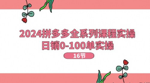 [支持免费下载]【2024拼多多全系列课程实操】日销0-100单，新手小白也能轻松掌握