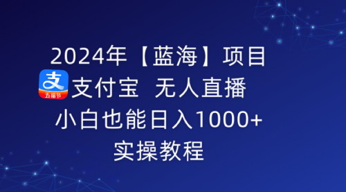 [支持免费下载]【支付宝无人直播教程：2024年新蓝海项目，小白日入1000+的实操指南】