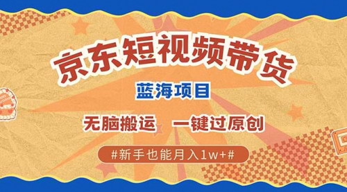 [支持免费下载]京东短视频蓝海带货项目：无需剪辑无脑搬运，一键过原创的赚钱攻略