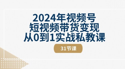 [支持免费下载]【2024年视频号短视频带货变现】从0到1实战私教课，全面掌握视频号运营技巧