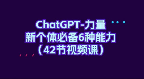 [支持免费下载]【ChatGPT-力量】新个体必备6种能力，42节视频课全面解析