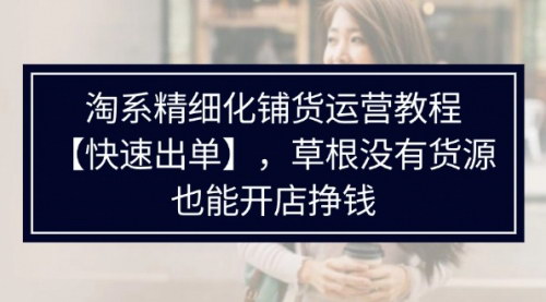 [支持免费下载]《淘系精细化铺货运营教程：无货源开店，快速出单，草根也能赚钱》