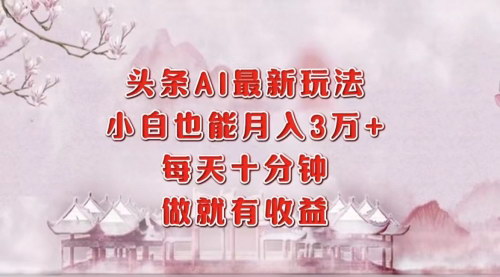 [支持免费下载]【2024年头条AI新玩法：小白轻松月入三万+，每天十分钟】