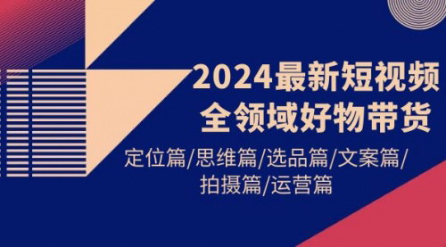 [支持免费下载]【2024短视频带货全攻略】定位、思维、选品、文案、拍摄、运营，全面解析！
