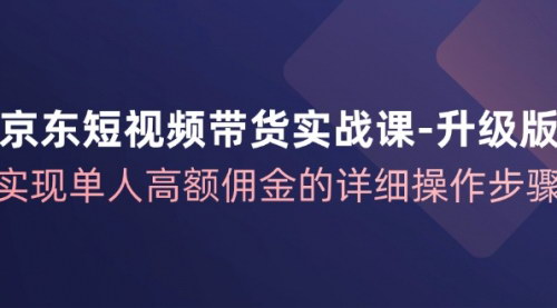 [支持免费下载]京东短视频带货实战课升级版：单人高额佣金的实现路径