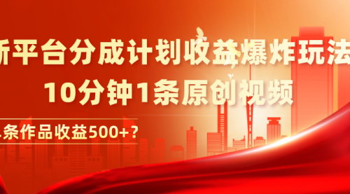 [支持免费下载]【新平台分成计划收益爆炸玩法】10分钟1条原创视频，单条作品收益500+
