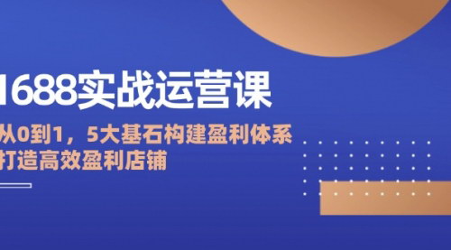 [支持免费下载]1688实战运营课：从0到1，5大基石构建盈利体系，打造高效盈利店铺