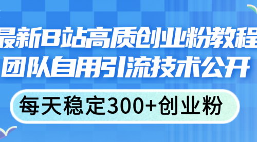 [支持免费下载]B站高质创业粉引流教程：每天稳定300+创业粉的实战技巧