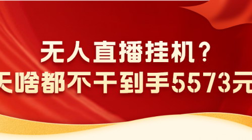[支持免费下载]【2024年无人直播挂机全攻略：一天轻松赚5573元，揭秘私域变现方法】