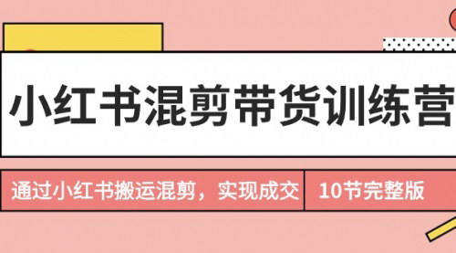 [支持免费下载]【小红书混剪带货攻略】10节课掌握搬运混剪成交技巧！