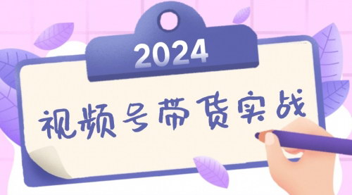 [支持免费下载]【2024年视频号带货实战课：无人直播/书单号卖货/个人IP口播，业绩翻倍增长】