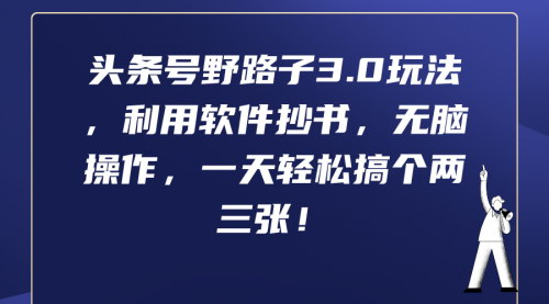 [支持免费下载]【头条号野路子3.0】：软件抄书，轻松日赚两三张
