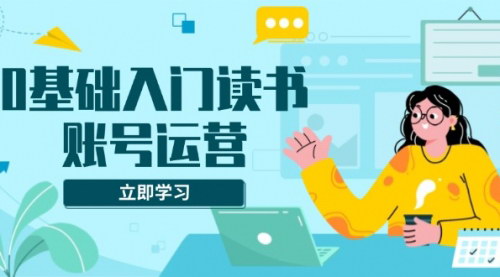[支持免费下载]《0基础入门读书账号运营：系统课程助你解决素材、流量、变现等难题》