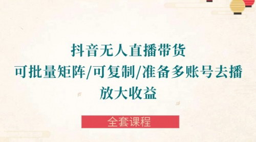 [支持免费下载]【抖音无人直播带货】批量矩阵操作，可复制，放大收益的全套课程