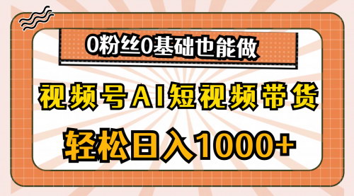 [支持免费下载]【视频号AI短视频带货】轻松日入1000+，0粉丝0基础也能做轻创业的风口红利期项目