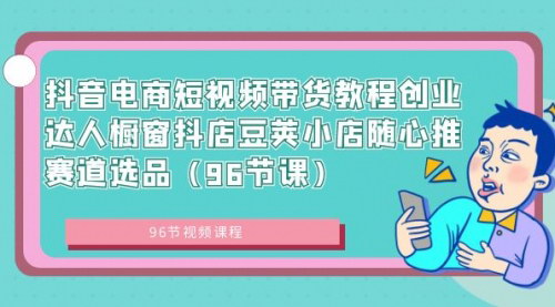 [支持免费下载]抖音电商短视频带货教程：96节课带你从入门到精通，月入过万不是梦