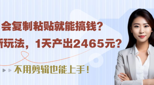 [支持免费下载]【复制粘贴赚钱】最新玩法揭秘，1天产出2465元，无需剪辑轻松上手