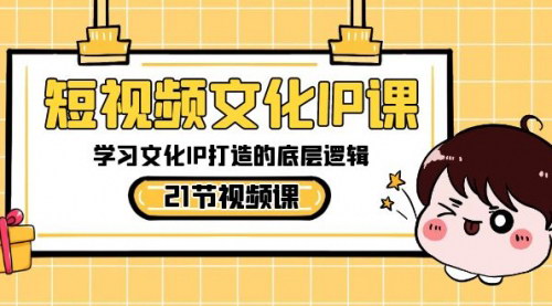 [支持免费下载]短视频文化IP课：掌握打造文化IP的底层逻辑（21节课）