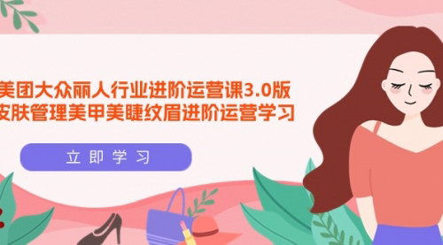 [支持免费下载]【美团大众丽人行业】进阶运营课3.0版，掌握皮肤管理、美甲美睫、纹眉运营精髓