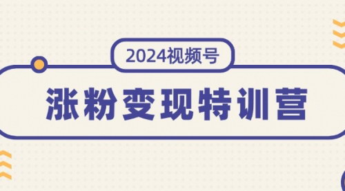 [支持免费下载]《2024视频号涨粉变现特训营：打造稳定变现模式，实现粉丝增长与收益双赢》