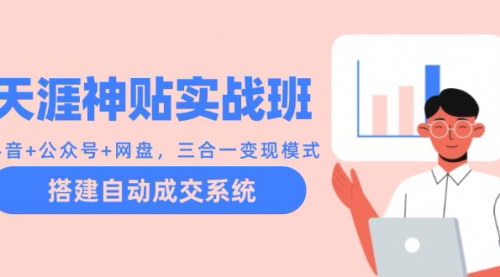 [支持免费下载]天涯神贴实战班：抖音+公众号+网盘，三合一变现模式，搭建自动成交系统